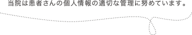 当院は患者さんの個人情報の適切な管理に努めています。