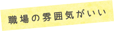 職場の雰囲気がいい